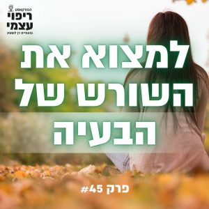 פרק 45 – איך למצוא את השורש של הבעיות שלך