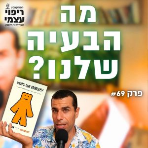פרק 69- מה הבעיה שלנו?